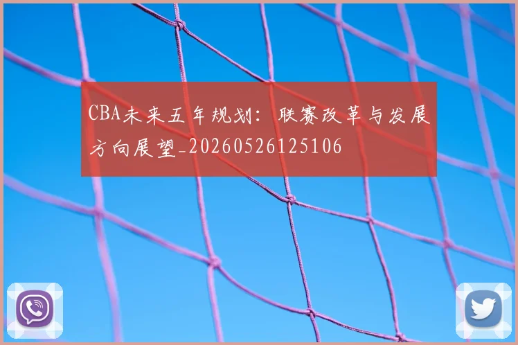 CBA未来五年规划:联赛改革与发展方向展望_20260526125106