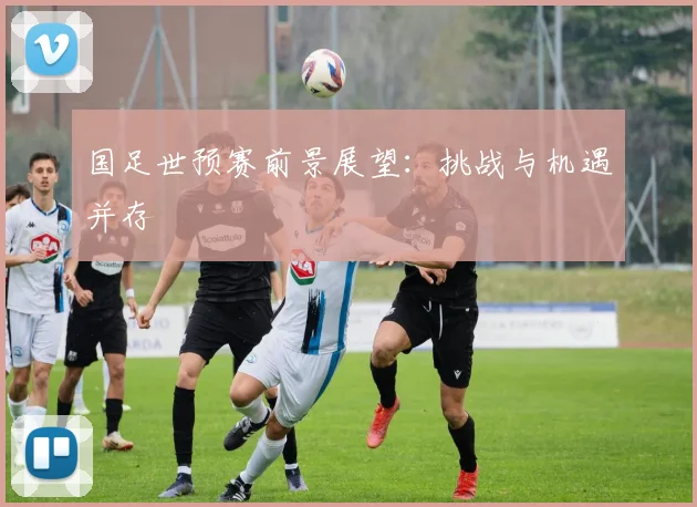 国足世预赛前景展望:挑战与机遇并存