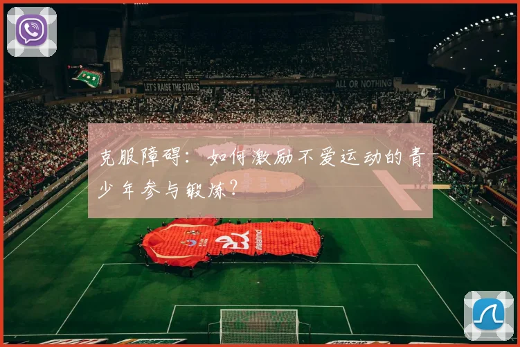 克服障碍：如何激励不爱运动的青少年参与锻炼？