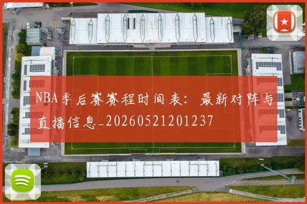 NBA季后赛赛程时间表：最新对阵与直播信息_20260521201237