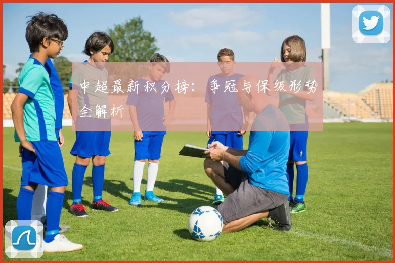 中超最新积分榜：争冠与保级形势全解析