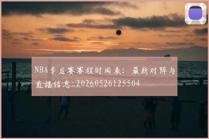 NBA季后赛赛程时间表：最新对阵与直播信息_20260526125504