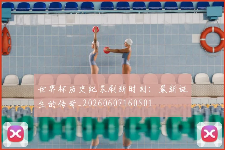 世界杯历史纪录刷新时刻:最新诞生的传奇_20260607160501