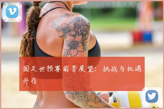国足世预赛前景展望:挑战与机遇并存