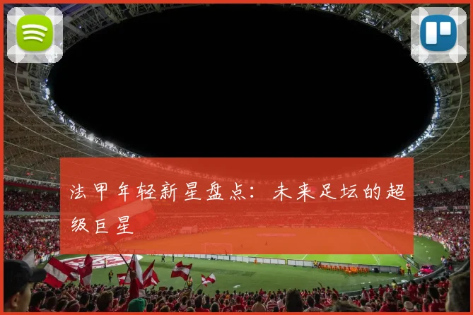 法甲年轻新星盘点：未来足坛的超级巨星
