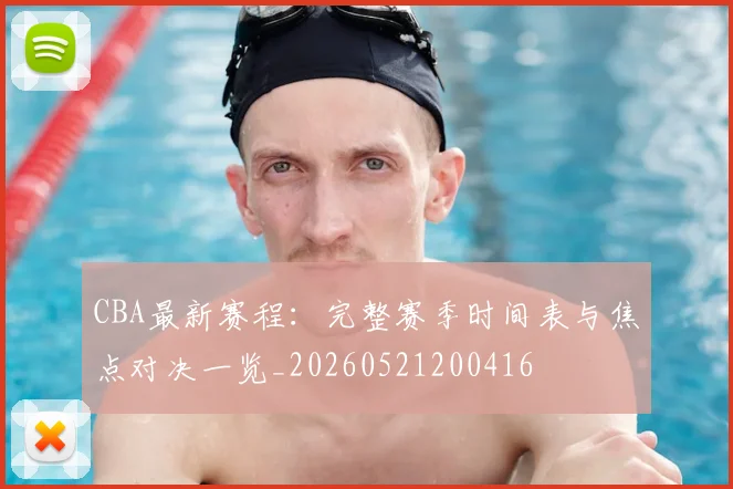 CBA最新赛程：完整赛季时间表与焦点对决一览_20260521200416