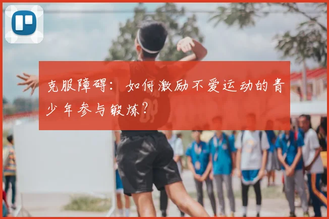 克服障碍：如何激励不爱运动的青少年参与锻炼？