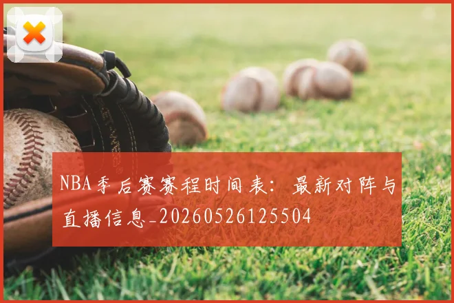 NBA季后赛赛程时间表：最新对阵与直播信息_20260526125504