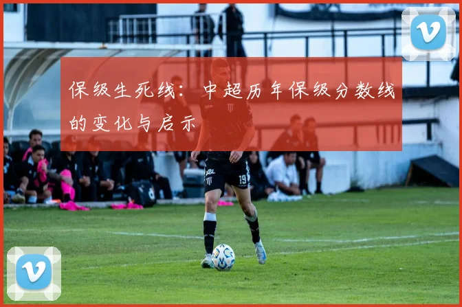 保级生死线：中超历年保级分数线的变化与启示