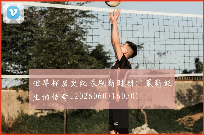 世界杯历史纪录刷新时刻:最新诞生的传奇_20260607160501